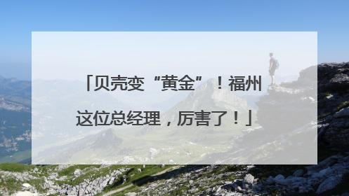 贝壳变“黄金”！福州这位总经理，厉害了！