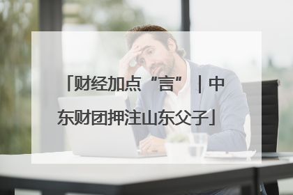 财经加点“言”｜中东财团押注山东父子