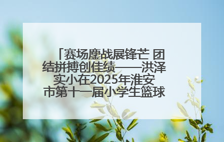 赛场鏖战展锋芒 团结拼搏创佳绩——洪泽实小在2025年淮安市第十一届小学生篮球比赛中再获佳绩