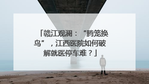 赣江观澜：“腾笼换鸟”，江西医院如何破解就医停车难？