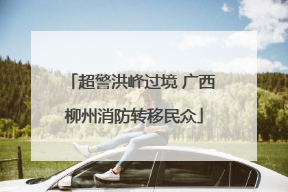 超警洪峰过境 广西柳州消防转移民众