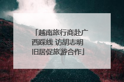 越南旅行商赴广西踩线 访胡志明旧居促旅游合作
