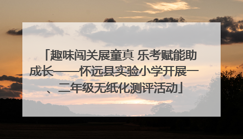 趣味闯关展童真 乐考赋能助成长——怀远县实验小学开展一、二年级无纸化测评活动