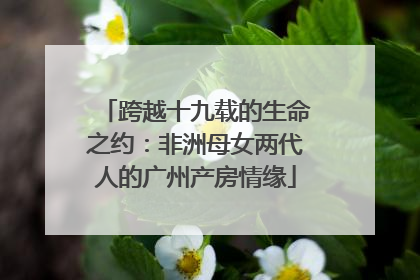 跨越十九载的生命之约：非洲母女两代人的广州产房情缘