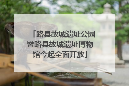 路县故城遗址公园暨路县故城遗址博物馆今起全面开放