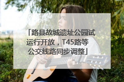 路县故城遗址公园试运行开放，T45路等公交线路同步调整