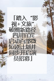 踏入“影视+文旅”破圈新路径 四川宜宾启动百部微短剧计划并同步开启演员招募