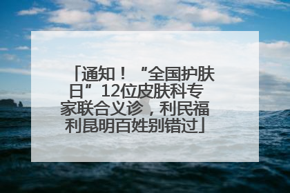 通知！“全国护肤日”12位皮肤科专家联合义诊，利民福利昆明百姓别错过