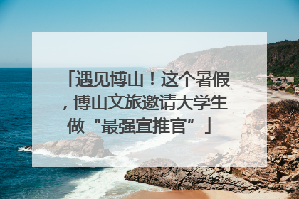 遇见博山！这个暑假，博山文旅邀请大学生做“最强宣推官”