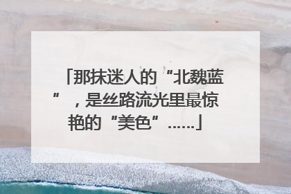那抹迷人的“北魏蓝”，是丝路流光里最惊艳的“美色”……