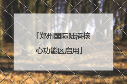 郑州国际陆港核心功能区启用