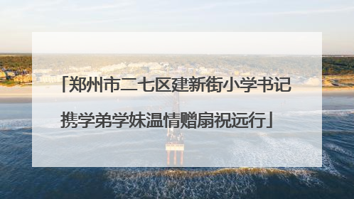 郑州市二七区建新街小学书记携学弟学妹温情赠扇祝远行