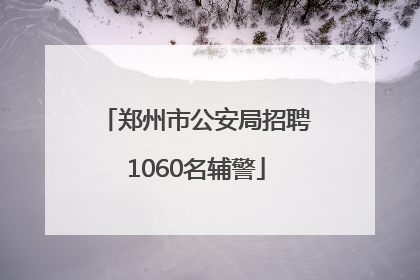 郑州市公安局招聘1060名辅警