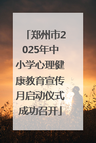 郑州市2025年中小学心理健康教育宣传月启动仪式成功召开