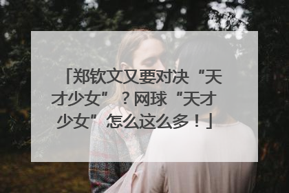 郑钦文又要对决“天才少女”？网球“天才少女”怎么这么多！