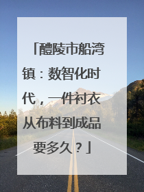 醴陵市船湾镇：数智化时代，一件衬衣从布料到成品要多久？