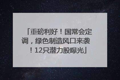 重磅利好！国常会定调，绿色制造风口来袭！12只潜力股曝光