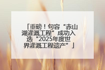 重磅！句容“赤山湖灌溉工程”成功入选“2025年度世界灌溉工程遗产”
