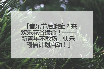 音乐节后遗症？来欢乐花谷续命！——新青年不散场，快乐翻倍计划启动！