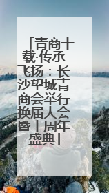 青商十载·传承飞扬：长沙望城青商会举行换届大会暨十周年盛典