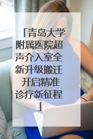 青岛大学附属医院超声介入室全新升级搬迁 开启精准诊疗新征程