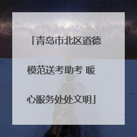 青岛市北区道德模范送考助考 暖心服务处处文明
