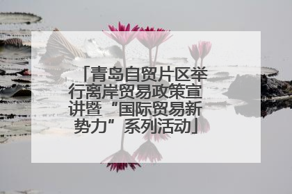 青岛自贸片区举行离岸贸易政策宣讲暨“国际贸易新势力”系列活动