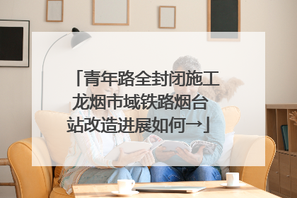 青年路全封闭施工 龙烟市域铁路烟台站改造进展如何→