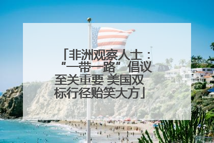 非洲观察人士：“一带一路”倡议至关重要 美国双标行径贻笑大方