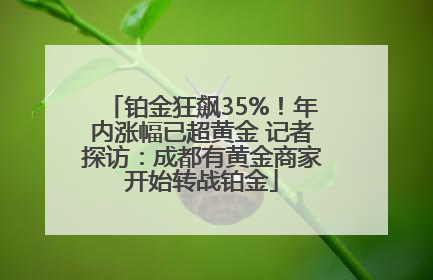 铂金狂飙35%！年内涨幅已超黄金 记者探访：成都有黄金商家开始转战铂金