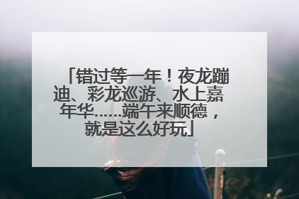 错过等一年！夜龙蹦迪、彩龙巡游、水上嘉年华……端午来顺德，就是这么好玩