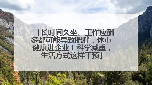 长时间久坐、工作应酬多都可能导致肥胖，体重健康进企业！科学减重，生活方式这样干预