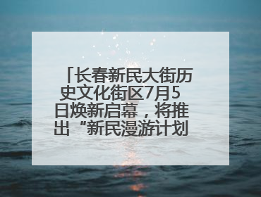 长春新民大街历史文化街区7月5日焕新启幕，将推出“新民漫游计划”系列主题活动