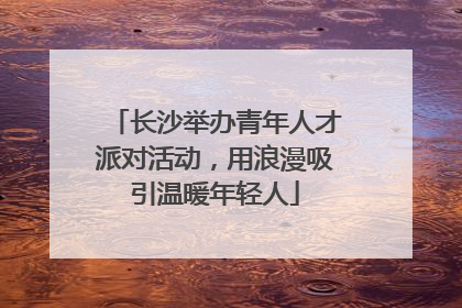 长沙举办青年人才派对活动，用浪漫吸引温暖年轻人