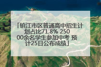 镇江市区普通高中招生计划占比71.8% 25000余名学生参加中考 预计25日公布成绩