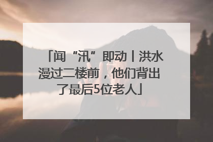 闻“汛”即动丨洪水漫过二楼前，他们背出了最后5位老人