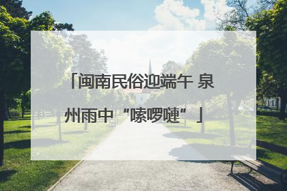 闽南民俗迎端午 泉州雨中“嗦啰嗹”