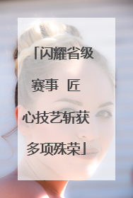 闪耀省级赛事  匠心技艺斩获多项殊荣