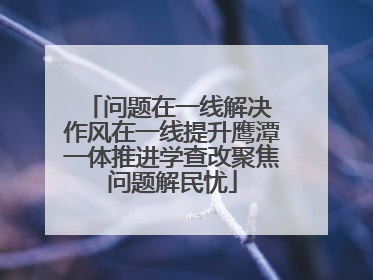 问题在一线解决 作风在一线提升鹰潭一体推进学查改聚焦问题解民忧
