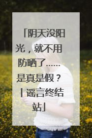 阴天没阳光，就不用防晒了……是真是假？丨谣言终结站