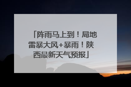 阵雨马上到！局地雷暴大风+暴雨！陕西最新天气预报
