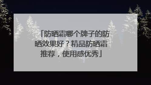 防晒霜哪个牌子的防晒效果好？精品防晒霜推荐，使用感优秀