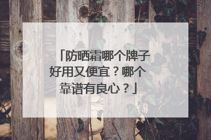 防晒霜哪个牌子好用又便宜？哪个靠谱有良心？
