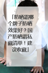 防晒霜哪个牌子防晒效果好？国产防晒霜私藏清单！建议收藏