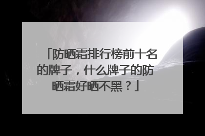 防晒霜排行榜前十名的牌子，什么牌子的防晒霜好晒不黑？