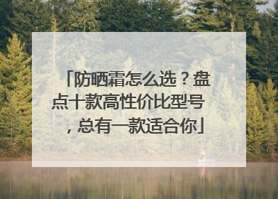 防晒霜怎么选？盘点十款高性价比型号，总有一款适合你