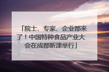院士、专家、企业都来了！中国特种食品产业大会在成都新津举行