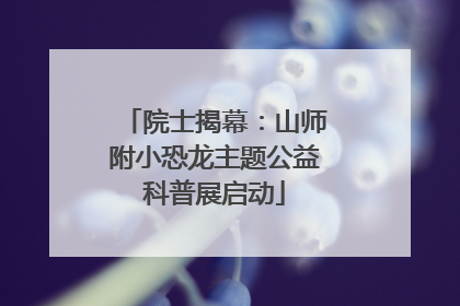 院士揭幕：山师附小恐龙主题公益科普展启动