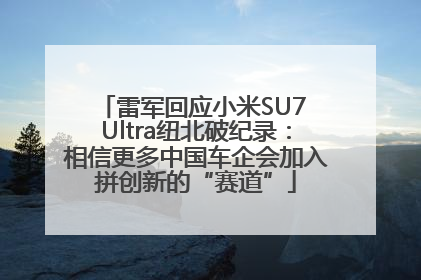 雷军回应小米SU7 Ultra纽北破纪录：相信更多中国车企会加入拼创新的“赛道”