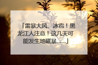 雷暴大风、冰雹！黑龙江人注意！这几天可能发生地磁暴……